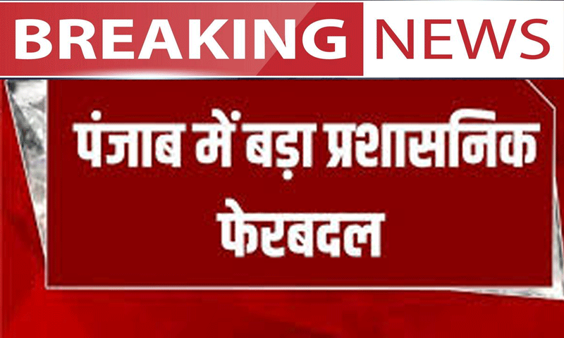 पंजाब में हुआ वड़ा प्रशासनिक फेरबदल : 26 बड़े अफसरों का ट्रांसफर, 4 जिलों के बदले DC