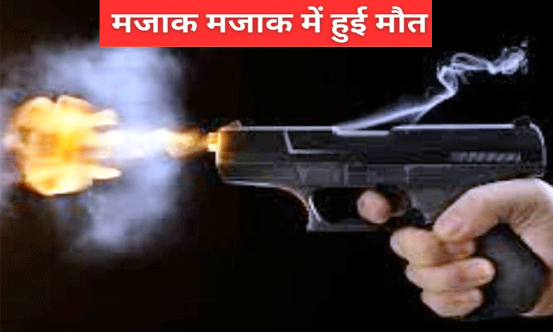 मजाक ने ले ली जान , पिस्टल से चली गोली ने ली युवक की जान