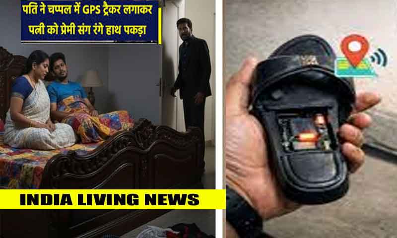 पति ने अपनी Wife की  चप्पल में GPS लगाकर उसे बॉय फ्रेंड के साथ रंगे हाथ पकड़ा