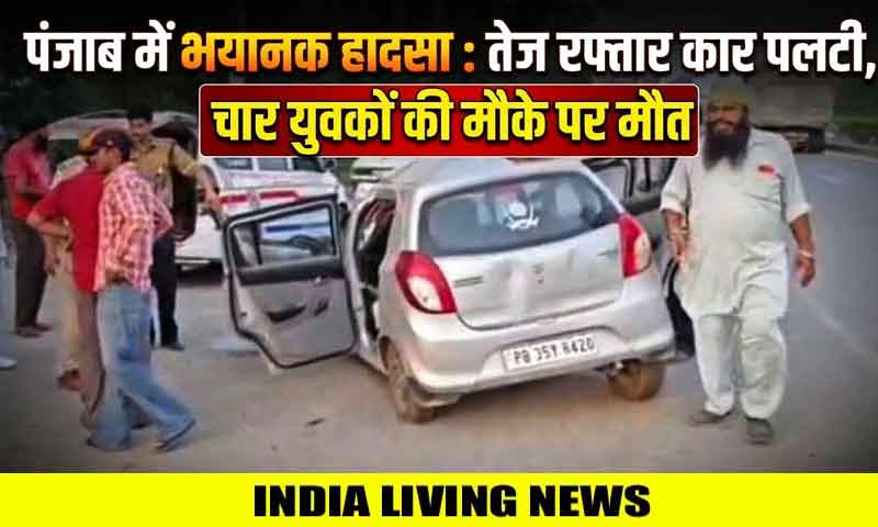 पंजाब में भयानक हादसा : तेज रफ्तार कार पलटी , चार युवकों की मौके पर मौत