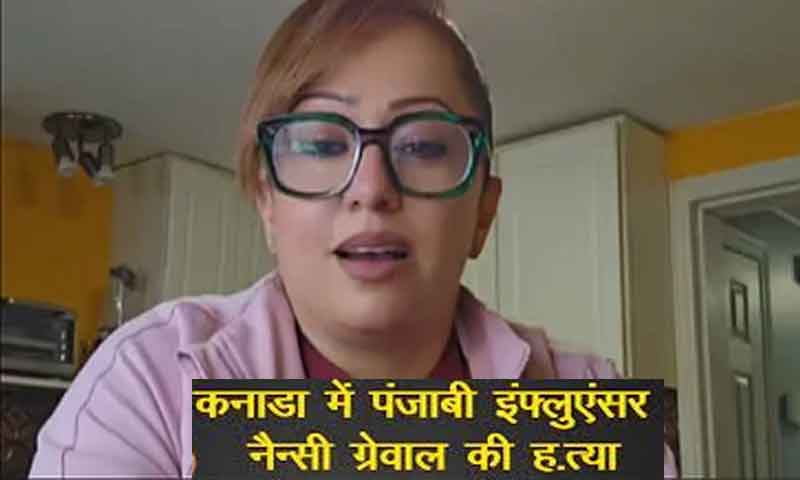 कनाडा में पंजाबी मूल की सोशल मीडिया इन्फ्लुएंसर नैन्सी ग्रेवाल का हुआ मर्डर , चाकू से हुई हत्या